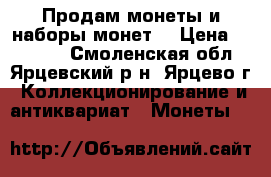 Продам монеты и наборы монет  › Цена ­ 30-220 - Смоленская обл., Ярцевский р-н, Ярцево г. Коллекционирование и антиквариат » Монеты   